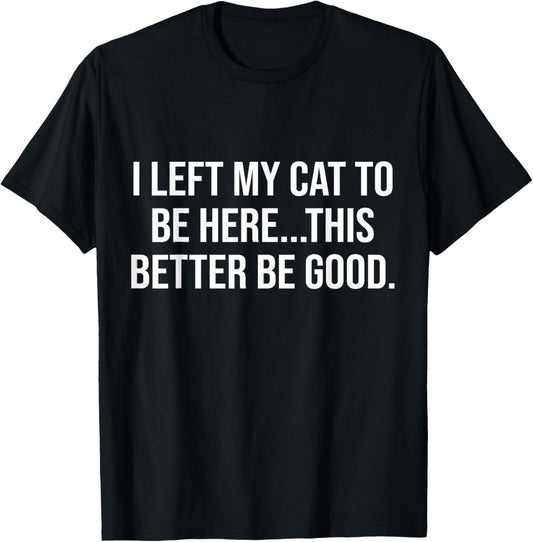Funny I Left My Cat To Be Here This Better Be Good T-Shirt