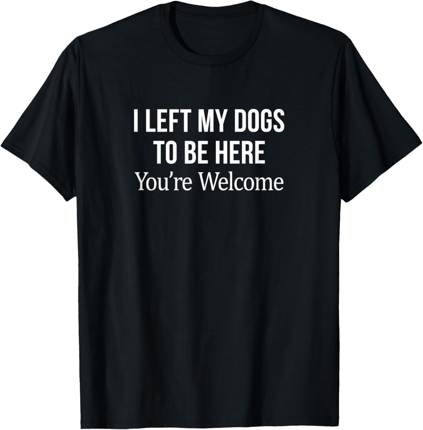 I Left My Dogs To Be Here - You're Welcome - T-Shirt