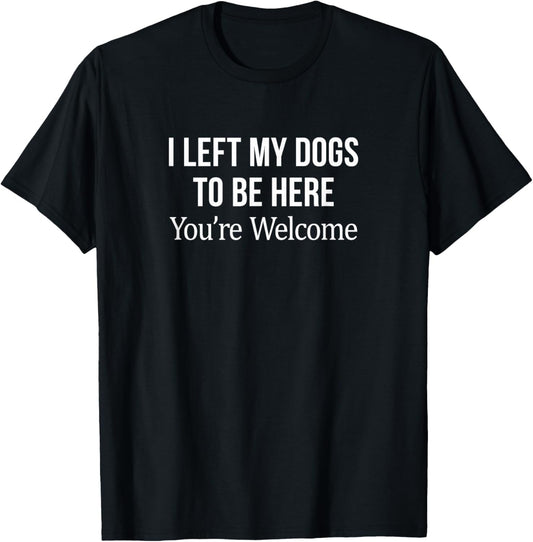 I Left My Dogs To Be Here - You're Welcome - T-Shirt