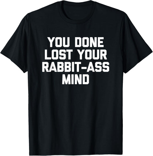 You Done Lost Your Rabbit-Ass Mind- Funny Saying Sarcastic T-Shirt