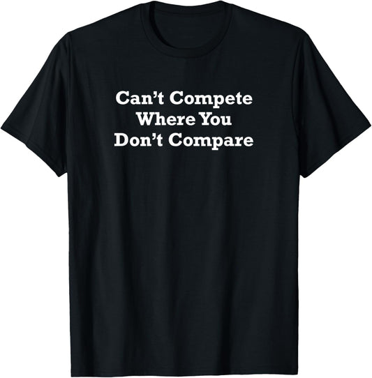 Can’t Compete Where You Don’t Compare T-Shirt
