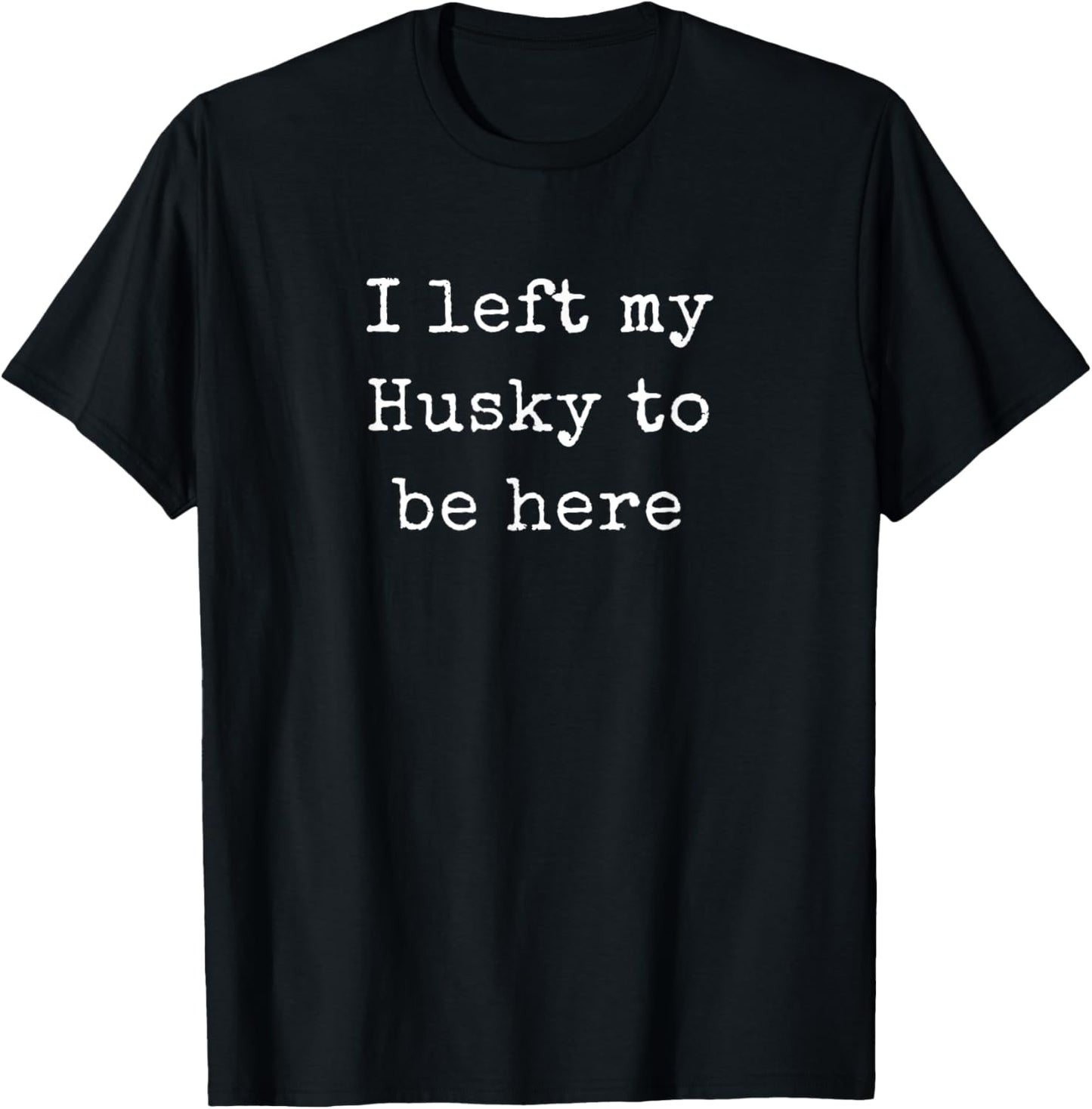 I Left My Husky To Be Here, Husky Shirts Men Women T-Shirt