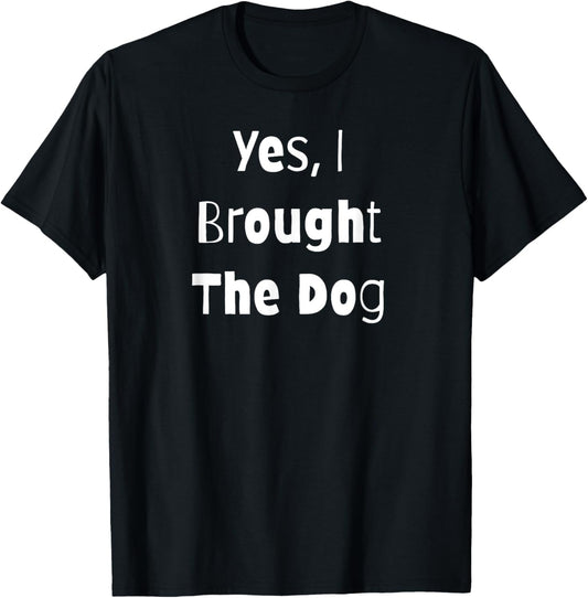 Yes, I Brought The Dog - Funny T-Shirt