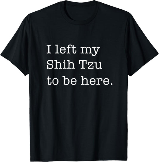 I Left My Shih Tzu to Be Here Funny Dog Lover T-shirt