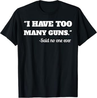I Have To Many Guns - Funny Gun Lover Range T Shirt T-Shirt