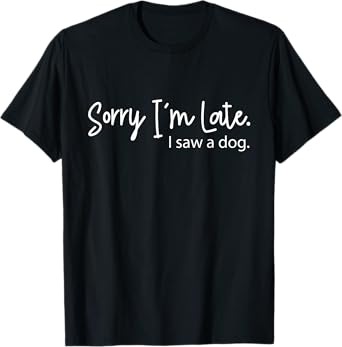 Sorry I'm Late I Saw A Dog Sarcastic Sayings Men Women Girls Kids T-Shirt