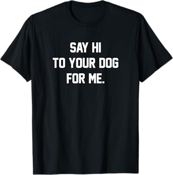 Funny Dog Say Hi to Your Dog for me T-shirt T-Shirt
