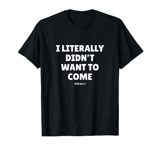 I Literally Didn't Want To Come - Funny Quote Text T-Shirt