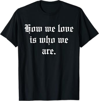 How We Love Is Who We Are T-Shirt