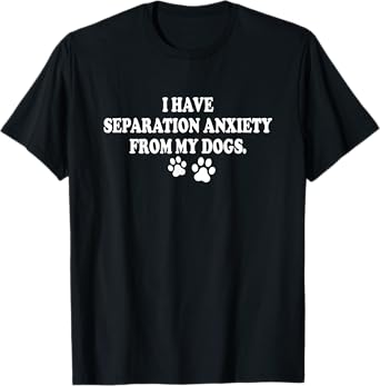 I Have Separation Anxiety From My Dogs - Dog Saying T-Shirt