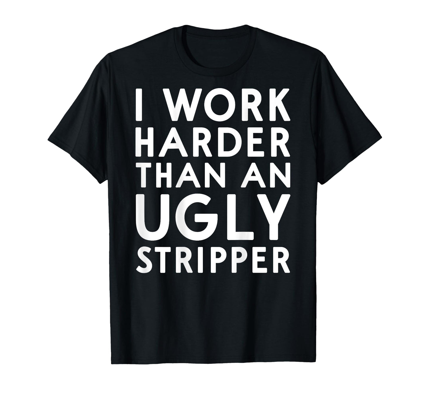 (DESIGN ON BACK) I Work Harder Than An Ugly Stripper Funny T-Shirt