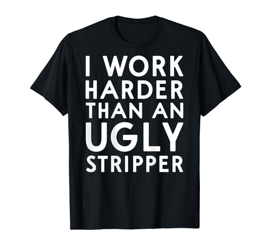 (DESIGN ON BACK) I Work Harder Than An Ugly Stripper Funny T-Shirt