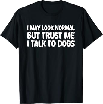 I May Look Normal But Trust Me I Talk To Dogs T-Shirt