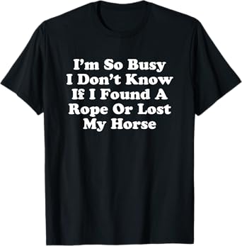 I'm So Busy I Don't Know If I Found A Rope Or Lost My Horse T-Shirt