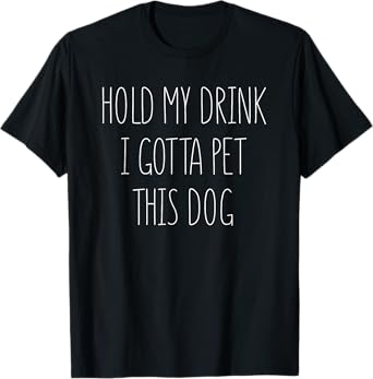 Hold My Drink I Gotta Pet This Dog Funny Humor Gift Men Women T-Shirt
