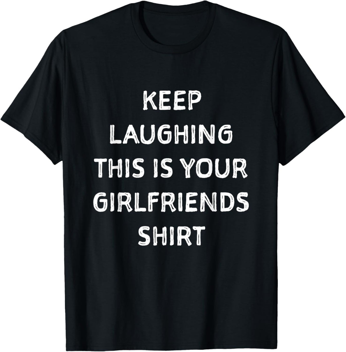 Keep laughing this is your girlfriends shirt. Funny shirt T-Shirt