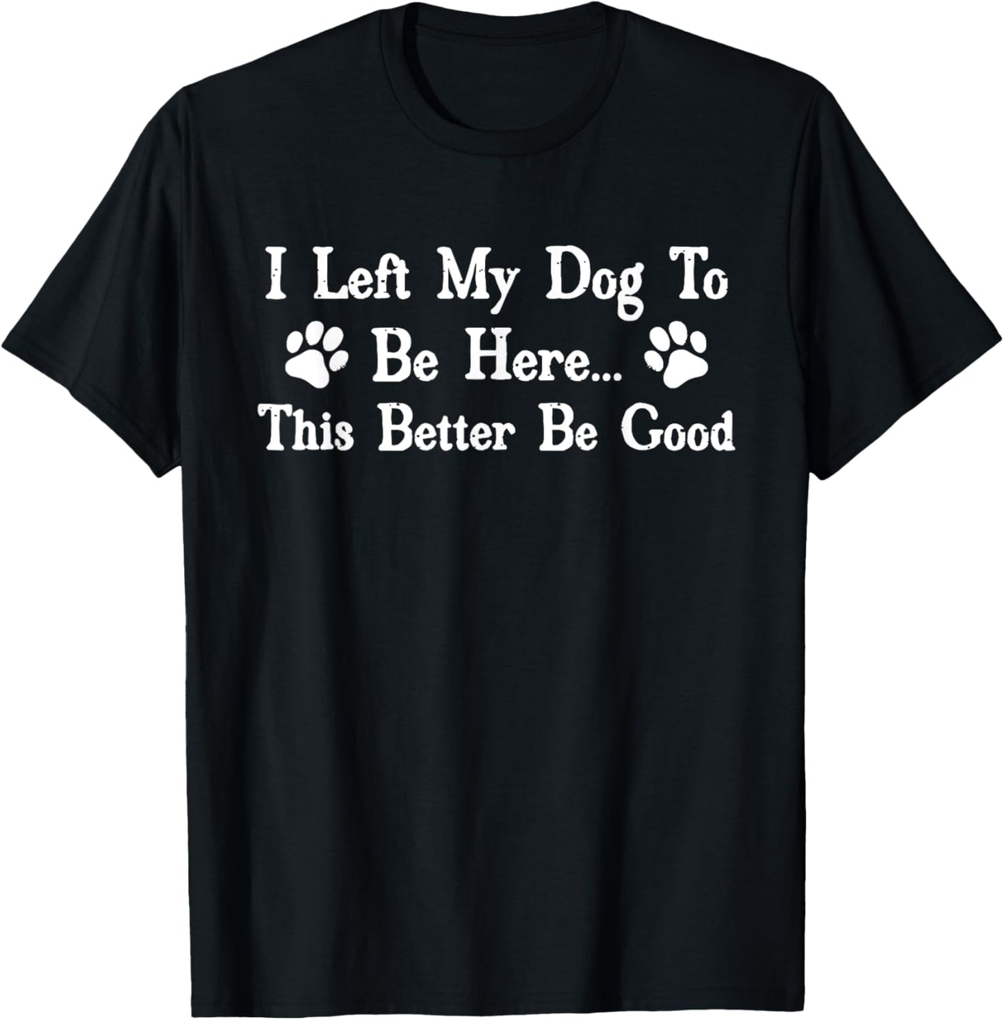 I Left My Dog To Be Here This Better Be Good Funny Dog Owner T-Shirt