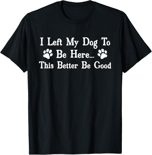 I Left My Dog To Be Here This Better Be Good Funny Dog Owner T-Shirt