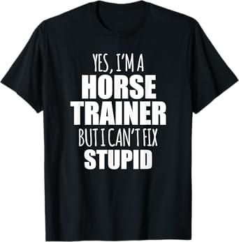 Yes I Am a Horse Trainer But I Cant Fix Stupid T-Shirt