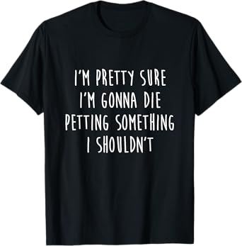 I'm Gonna Die Petting Something I Shouldn't Funny T-Shirt