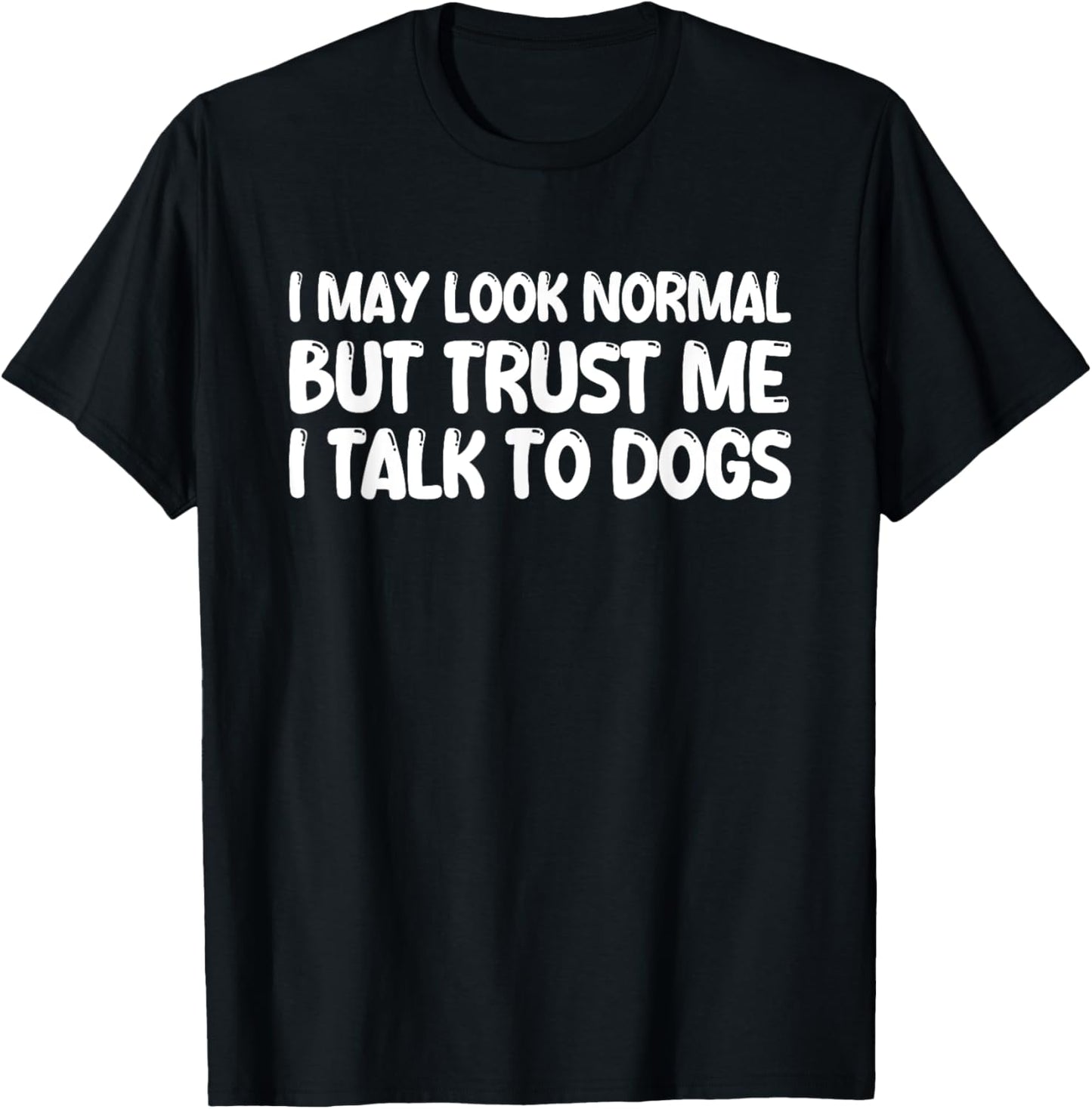 I May Look Normal But Trust Me I Talk To Dogs T-Shirt