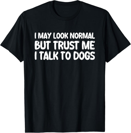 I May Look Normal But Trust Me I Talk To Dogs T-Shirt