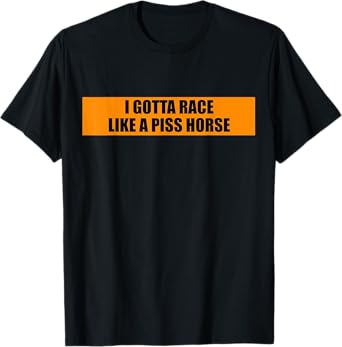 I Gotta Race Like A Piss Horse Funny Quote Rude Humor T-Shirt