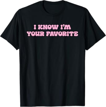 I Know I'm Your Favorite Funny T-Shirt