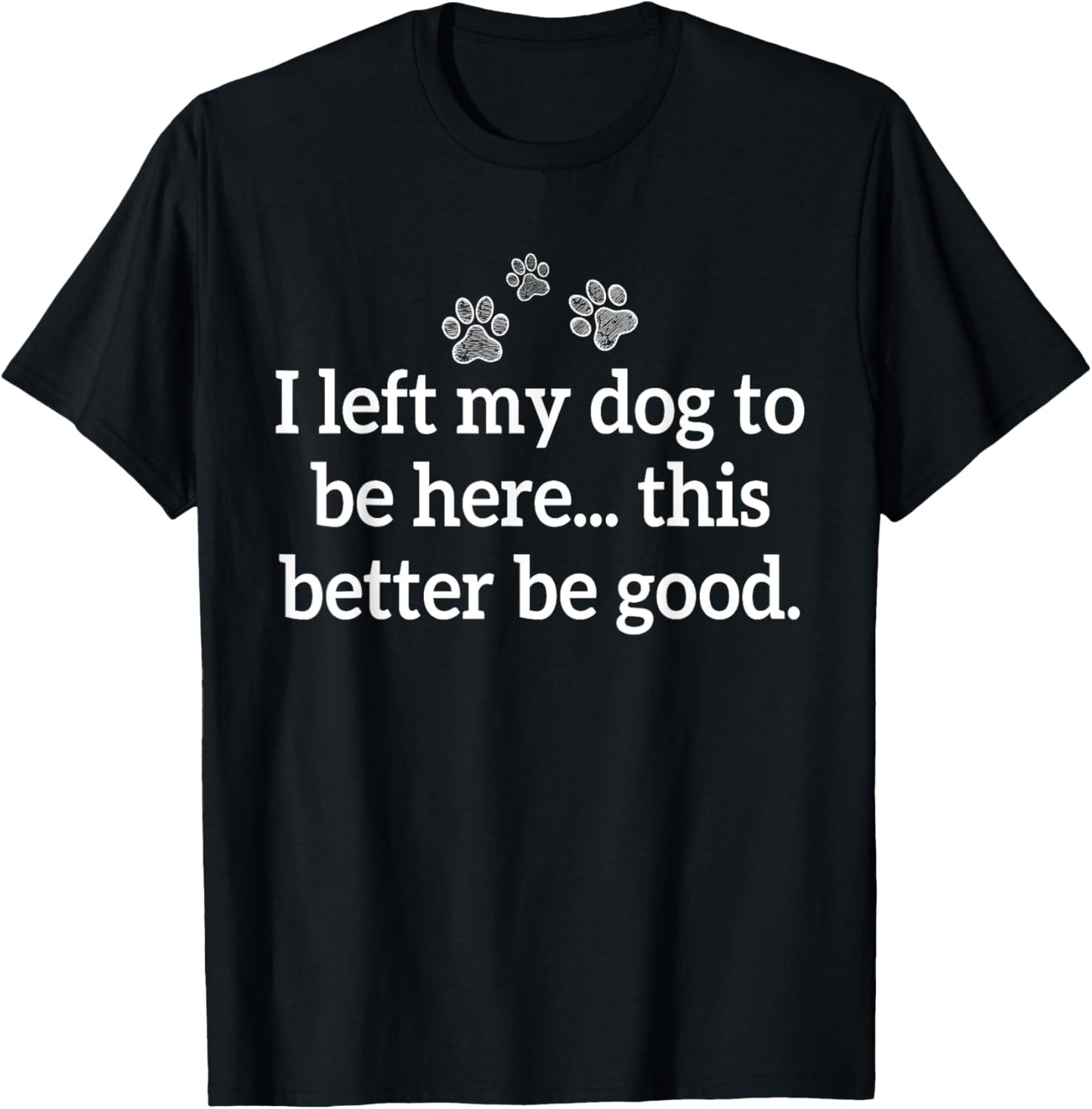 I Left My Dog To Be Here This Better Be Good T-Shirt