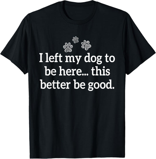 I Left My Dog To Be Here This Better Be Good T-Shirt