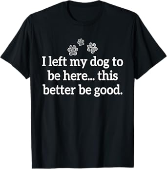 I Left My Dog To Be Here This Better Be Good Men Women T-Shirt