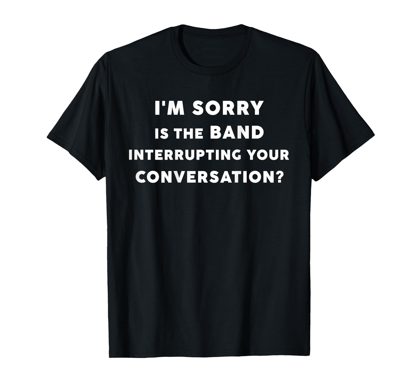 I'm Sorry Is The Band Interrupting Your Conversation BACK) T-Shirt