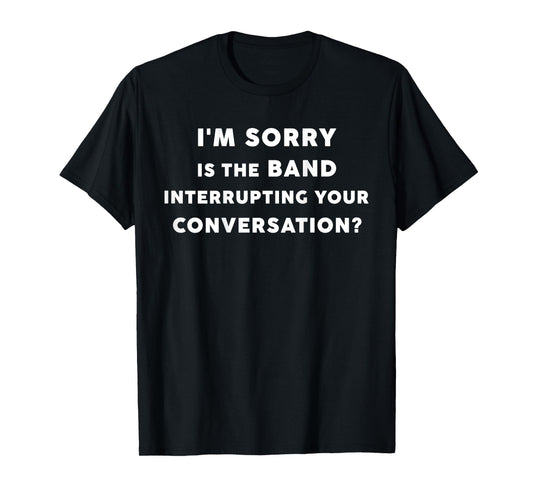 I'm Sorry Is The Band Interrupting Your Conversation BACK) T-Shirt