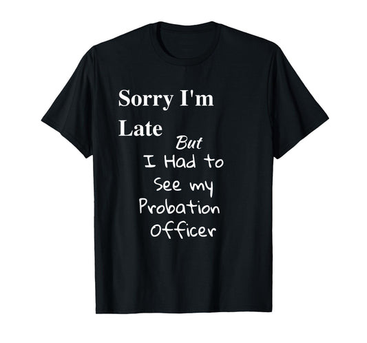 Funny Sorry Im Late I had to See Probation Officer T Shirt T-Shirt