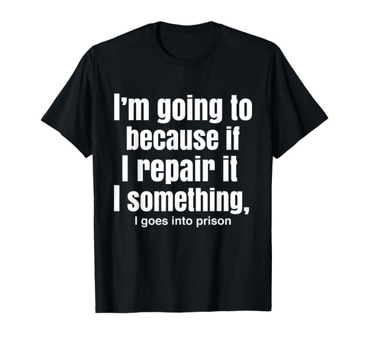 I'm Going To Because If I Repair It I Something Goes Prison T-Shirt