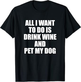All i want to do is drink wine and pet my dog T-Shirt for Men Women