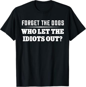 Forget The Dogs Who Let The Idiots Out T-Shirt