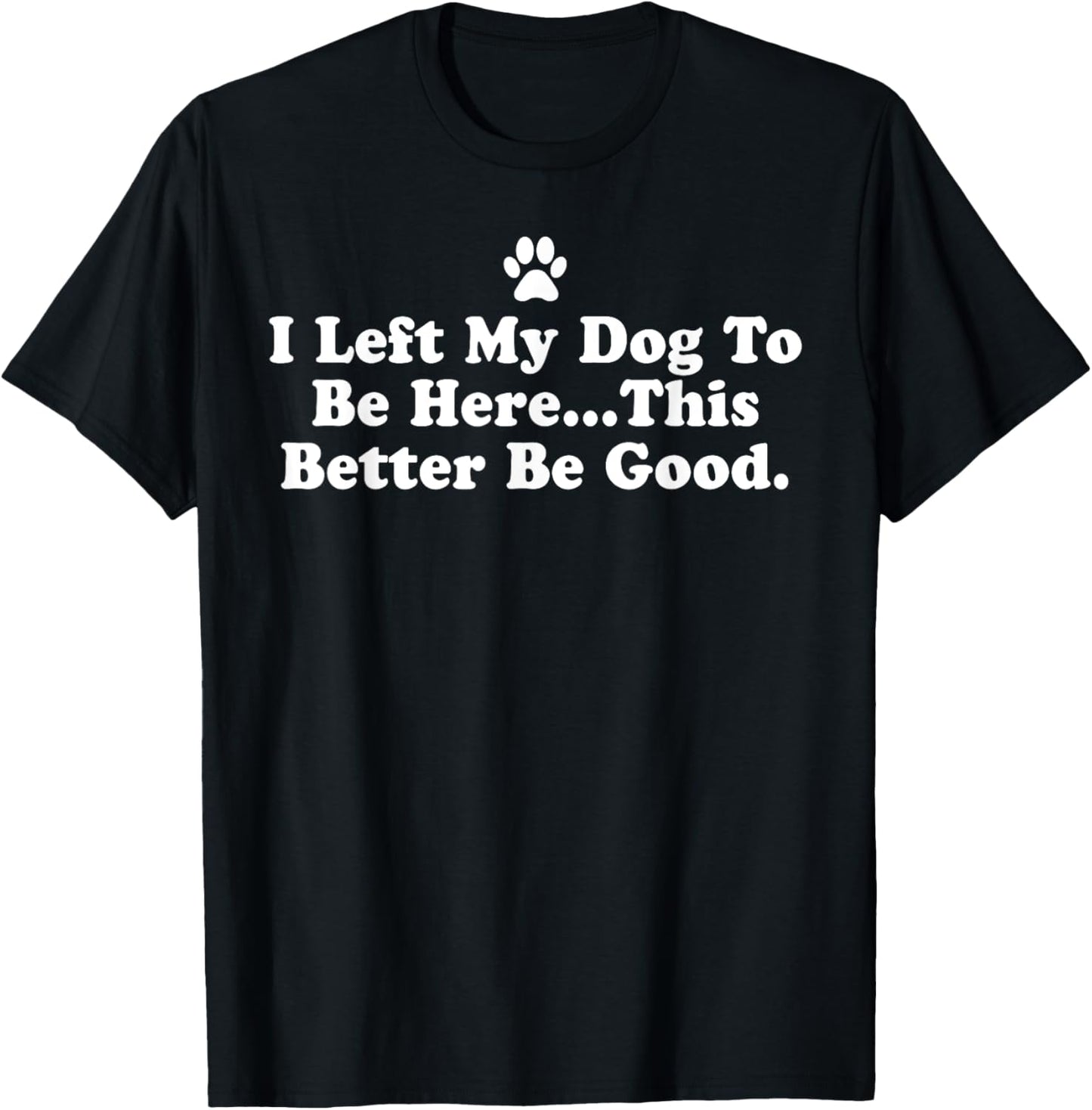 I Left My Dog To Be Here This Better Be Good Funny T-Shirt