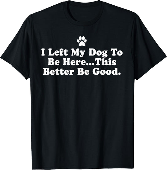 I Left My Dog To Be Here This Better Be Good Funny T-Shirt