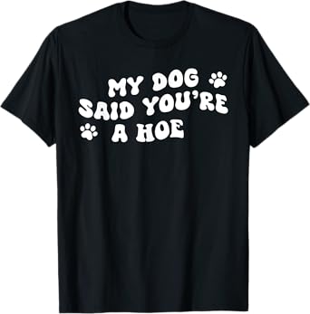 My Dog Said You're A Hoe Funny Pet Dog Lover Saying Quote Men Women T-Shirt
