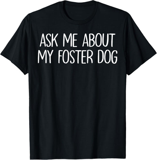Ask Me About My Foster Dog - Dog FOSTER Mom or Dad T-Shirt