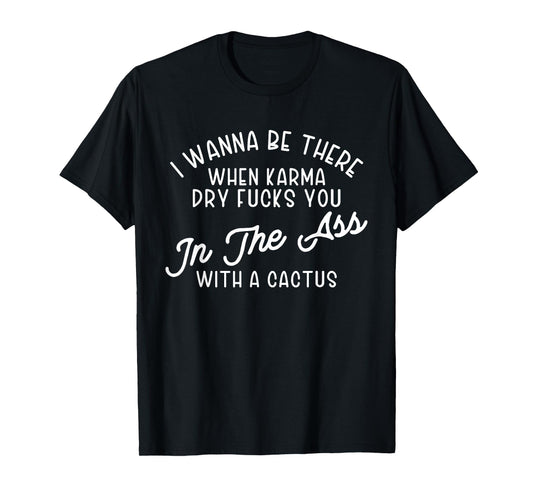 I Wanna Be There When Karma Dry F@@cks You Funny T-Shirt