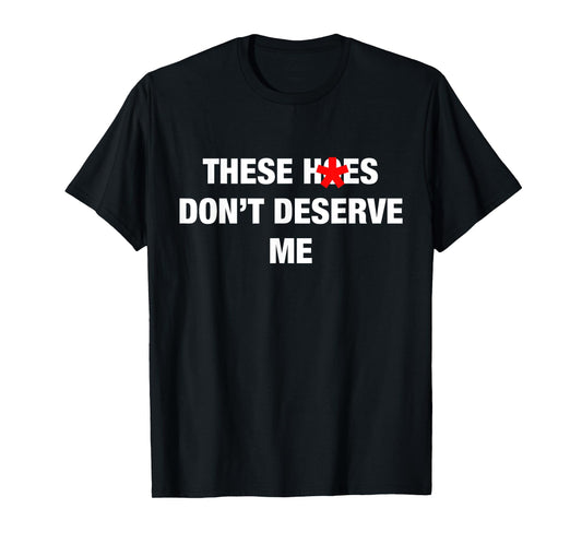 These H.oes Don't Deserve Me Funny Meme T-Shirt