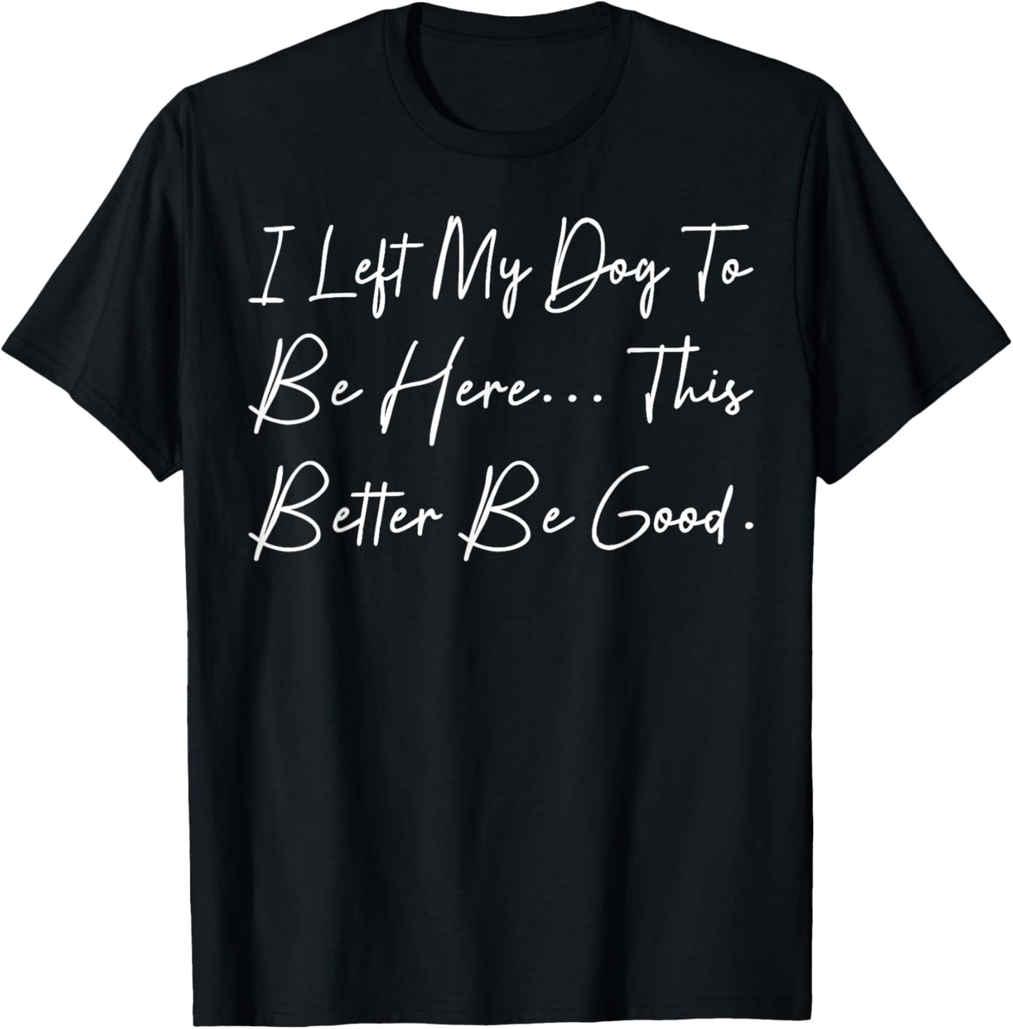 I Left My Dog To Be Here This Better Be Good Dog Mom Dad Mom T-Shirt