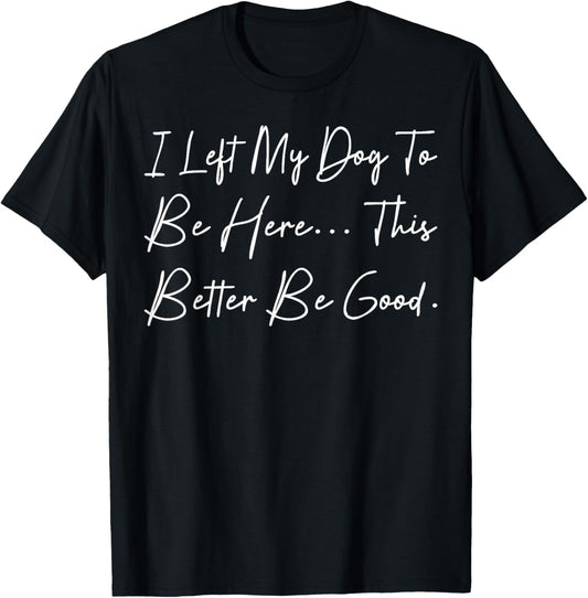 I Left My Dog To Be Here This Better Be Good Dog Mom Dad Mom T-Shirt