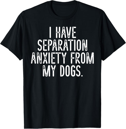 I Have Separation Anxiety From My Dogs T-Shirt