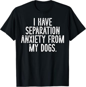 I Have Separation Anxiety From My Dogs T-Shirt