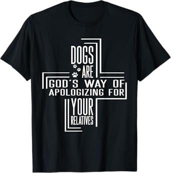 Dogs Are God's Way Of Apologizing For Your Relatives T-Shirt