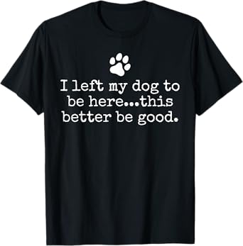 I Left My Dog To Be Here This Better Be Good Dog Dad Mom T-Shirt for Men Women Kids