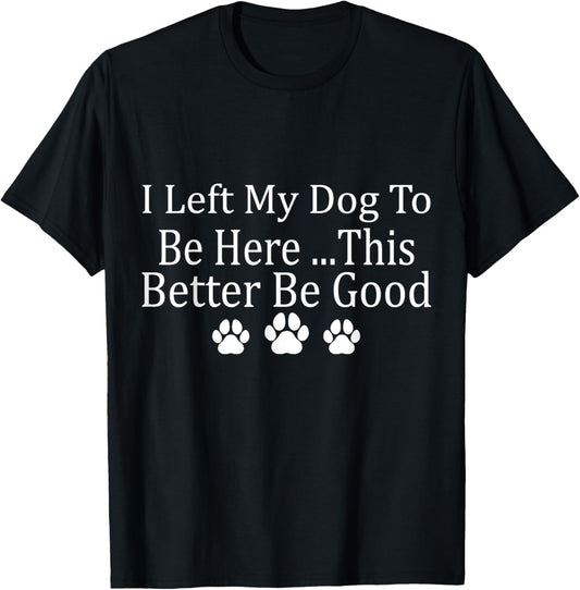 I Left My Dog To Be Here This Better Be Good Funny T-Shirt